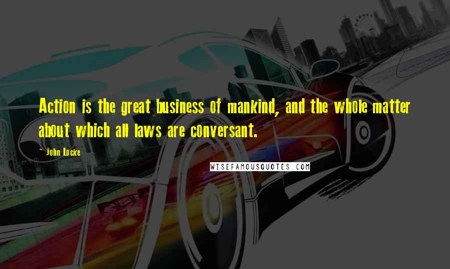 John Locke Quotes: Action is the great business of mankind, and the whole matter about which all laws are conversant.