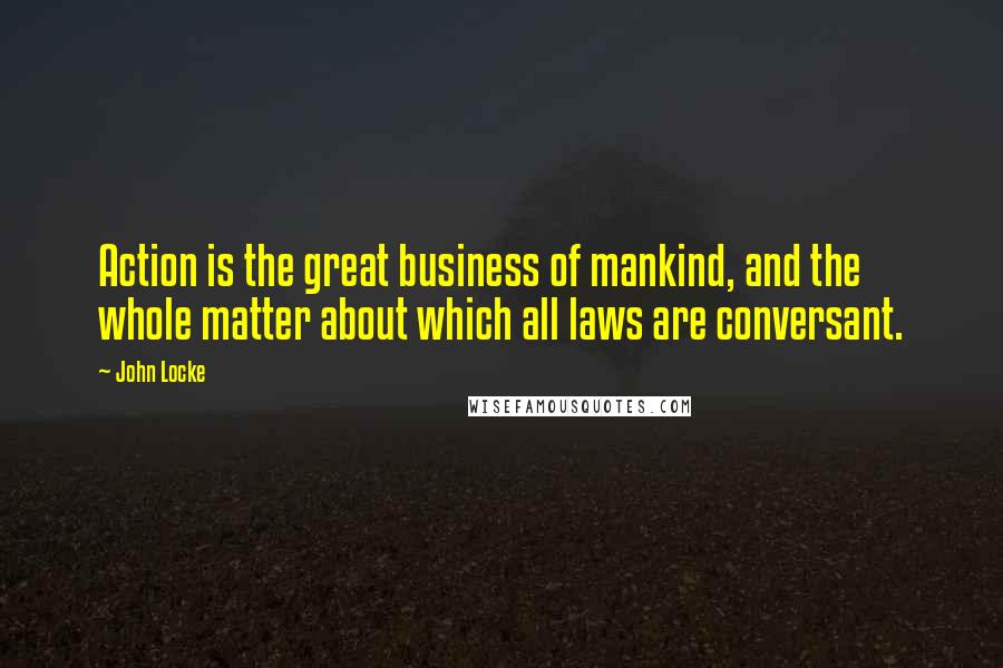 John Locke Quotes: Action is the great business of mankind, and the whole matter about which all laws are conversant.