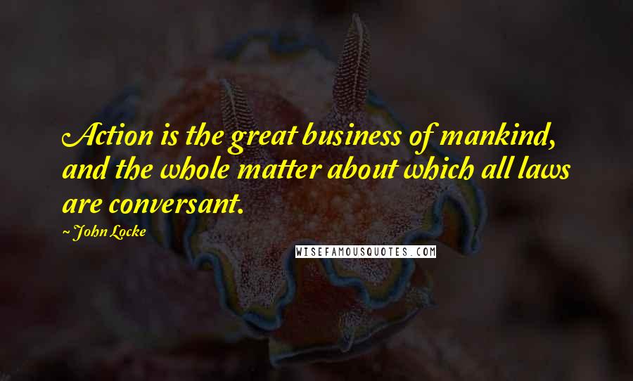 John Locke Quotes: Action is the great business of mankind, and the whole matter about which all laws are conversant.