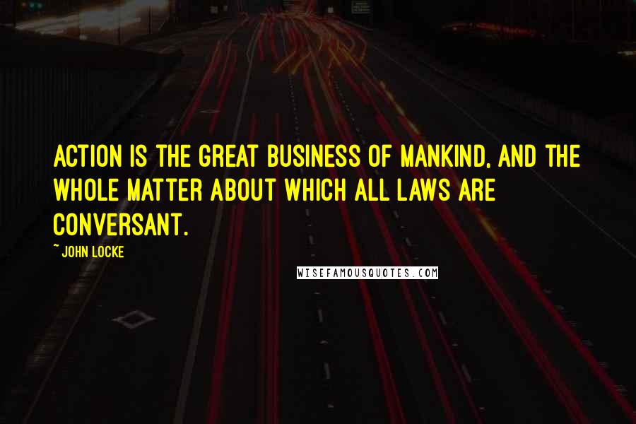 John Locke Quotes: Action is the great business of mankind, and the whole matter about which all laws are conversant.