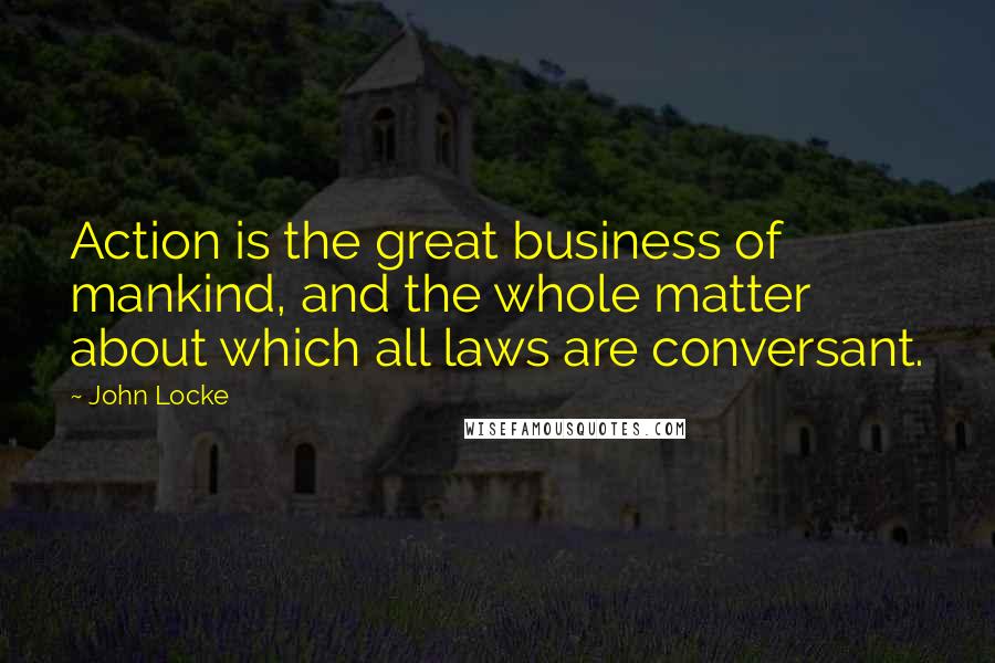 John Locke Quotes: Action is the great business of mankind, and the whole matter about which all laws are conversant.