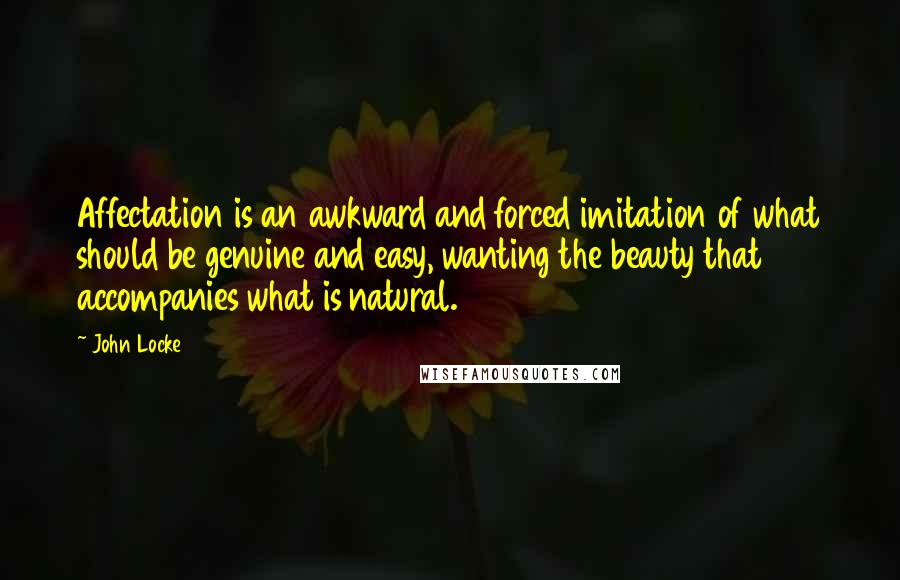 John Locke Quotes: Affectation is an awkward and forced imitation of what should be genuine and easy, wanting the beauty that accompanies what is natural.