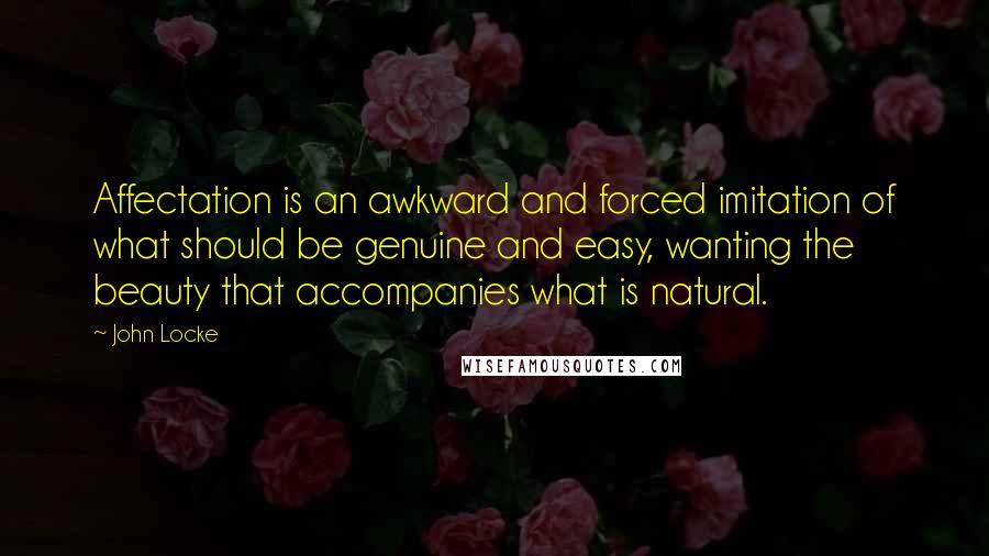 John Locke Quotes: Affectation is an awkward and forced imitation of what should be genuine and easy, wanting the beauty that accompanies what is natural.