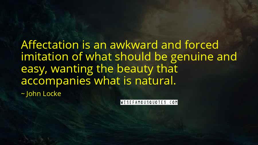 John Locke Quotes: Affectation is an awkward and forced imitation of what should be genuine and easy, wanting the beauty that accompanies what is natural.