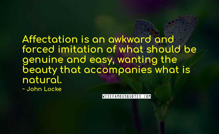 John Locke Quotes: Affectation is an awkward and forced imitation of what should be genuine and easy, wanting the beauty that accompanies what is natural.