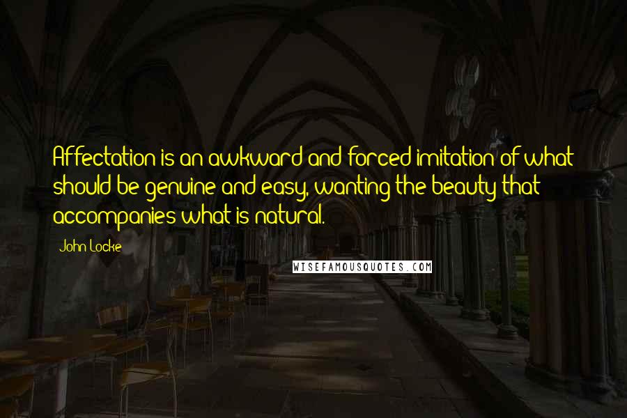 John Locke Quotes: Affectation is an awkward and forced imitation of what should be genuine and easy, wanting the beauty that accompanies what is natural.