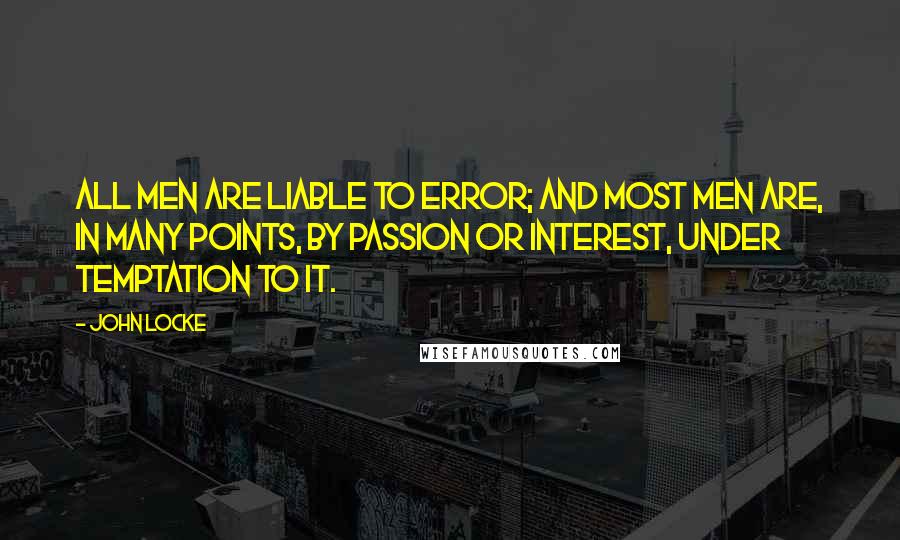 John Locke Quotes: All men are liable to error; and most men are, in many points, by passion or interest, under temptation to it.