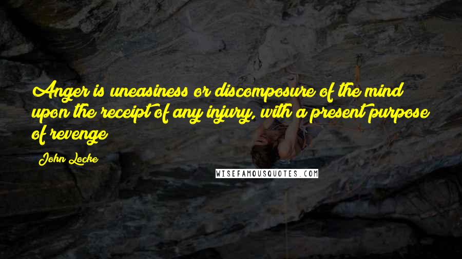 John Locke Quotes: Anger is uneasiness or discomposure of the mind upon the receipt of any injury, with a present purpose of revenge