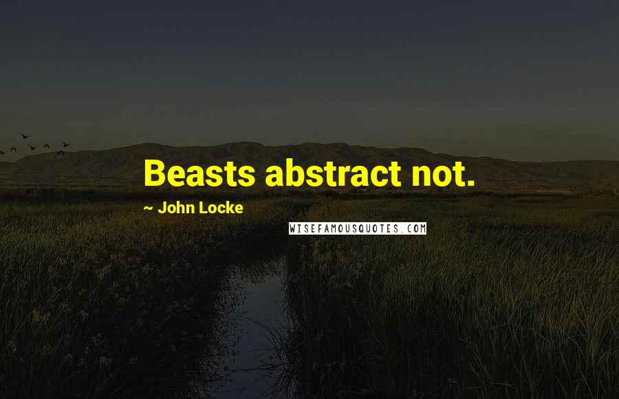 John Locke Quotes: Beasts abstract not.