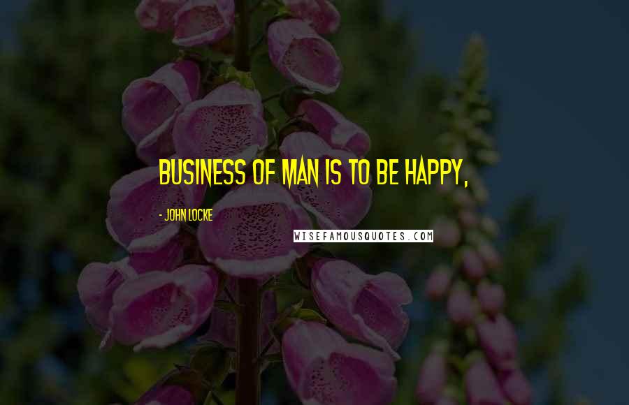 John Locke Quotes: business of man is to be happy,