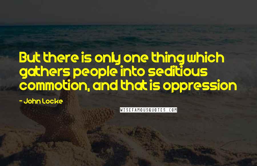 John Locke Quotes: But there is only one thing which gathers people into seditious commotion, and that is oppression
