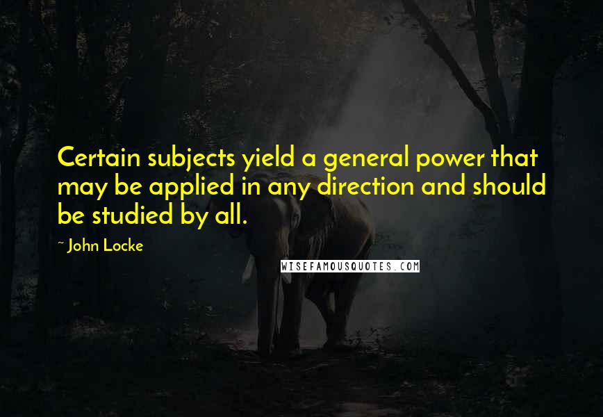 John Locke Quotes: Certain subjects yield a general power that may be applied in any direction and should be studied by all.