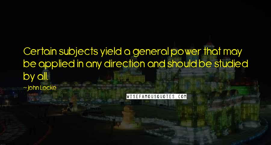 John Locke Quotes: Certain subjects yield a general power that may be applied in any direction and should be studied by all.