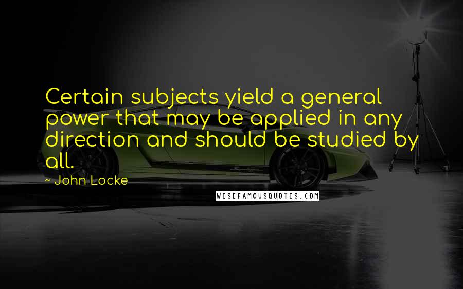 John Locke Quotes: Certain subjects yield a general power that may be applied in any direction and should be studied by all.