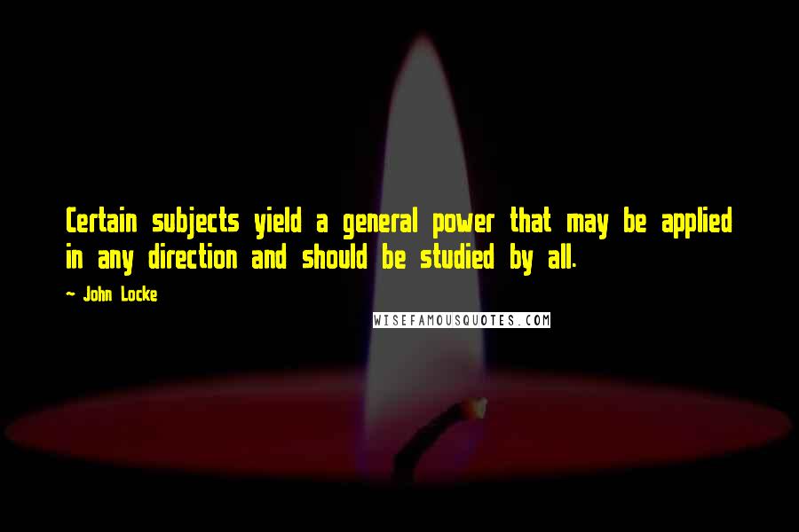 John Locke Quotes: Certain subjects yield a general power that may be applied in any direction and should be studied by all.