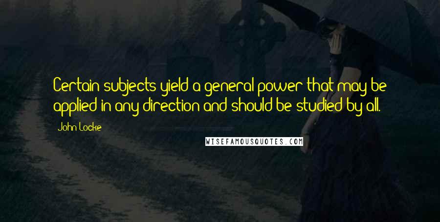 John Locke Quotes: Certain subjects yield a general power that may be applied in any direction and should be studied by all.