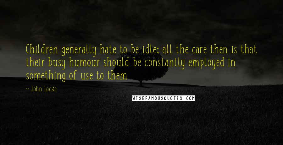 John Locke Quotes: Children generally hate to be idle; all the care then is that their busy humour should be constantly employed in something of use to them