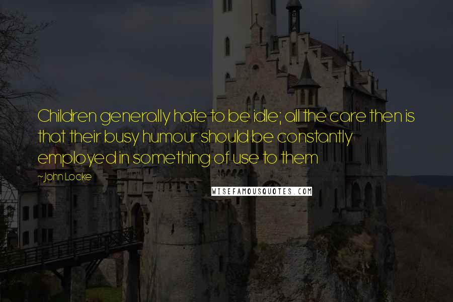 John Locke Quotes: Children generally hate to be idle; all the care then is that their busy humour should be constantly employed in something of use to them