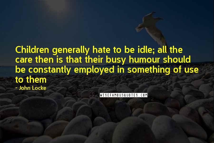 John Locke Quotes: Children generally hate to be idle; all the care then is that their busy humour should be constantly employed in something of use to them