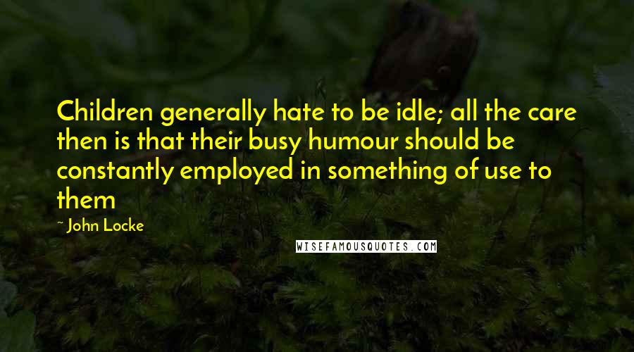 John Locke Quotes: Children generally hate to be idle; all the care then is that their busy humour should be constantly employed in something of use to them