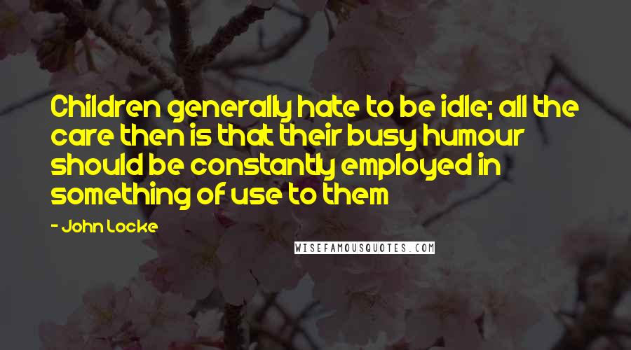 John Locke Quotes: Children generally hate to be idle; all the care then is that their busy humour should be constantly employed in something of use to them