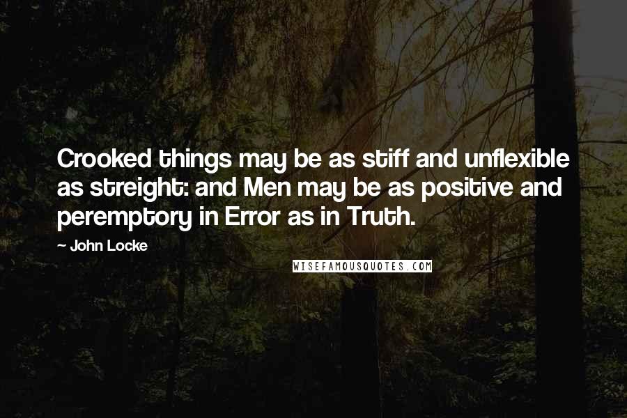John Locke Quotes: Crooked things may be as stiff and unflexible as streight: and Men may be as positive and peremptory in Error as in Truth.