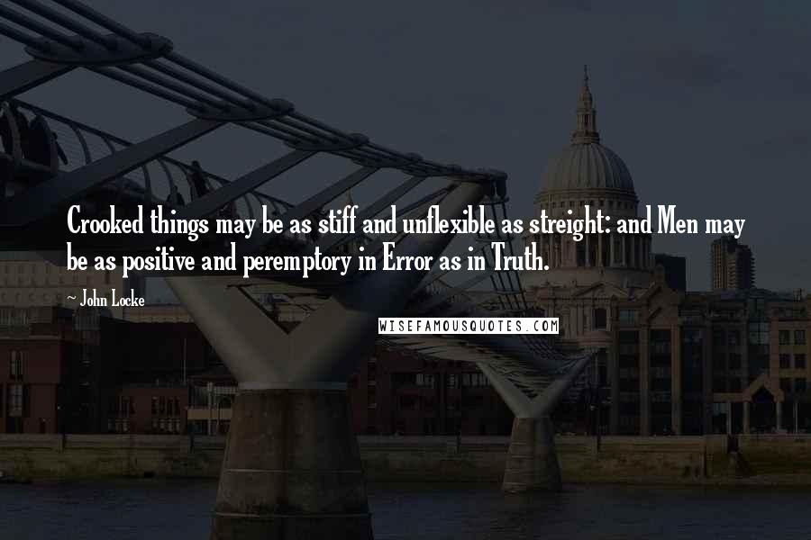 John Locke Quotes: Crooked things may be as stiff and unflexible as streight: and Men may be as positive and peremptory in Error as in Truth.