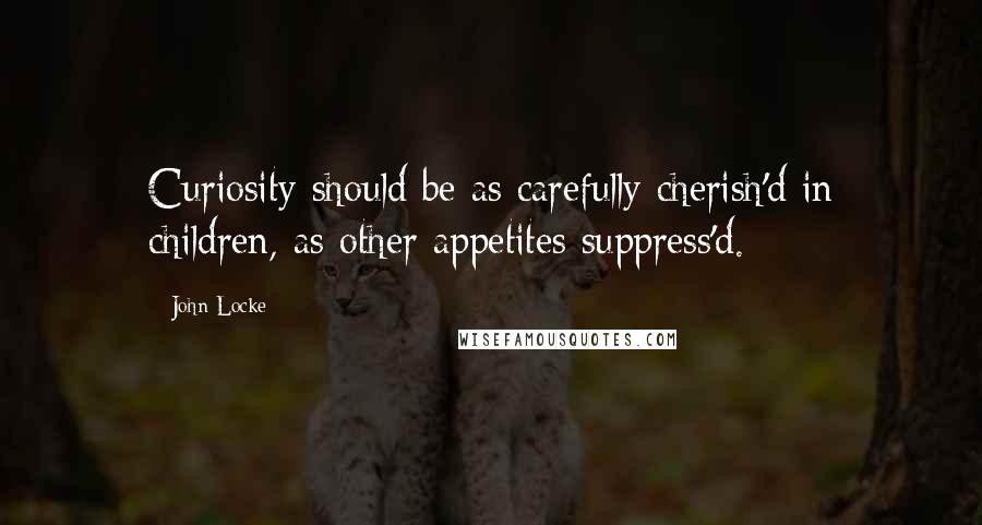 John Locke Quotes: Curiosity should be as carefully cherish'd in children, as other appetites suppress'd.