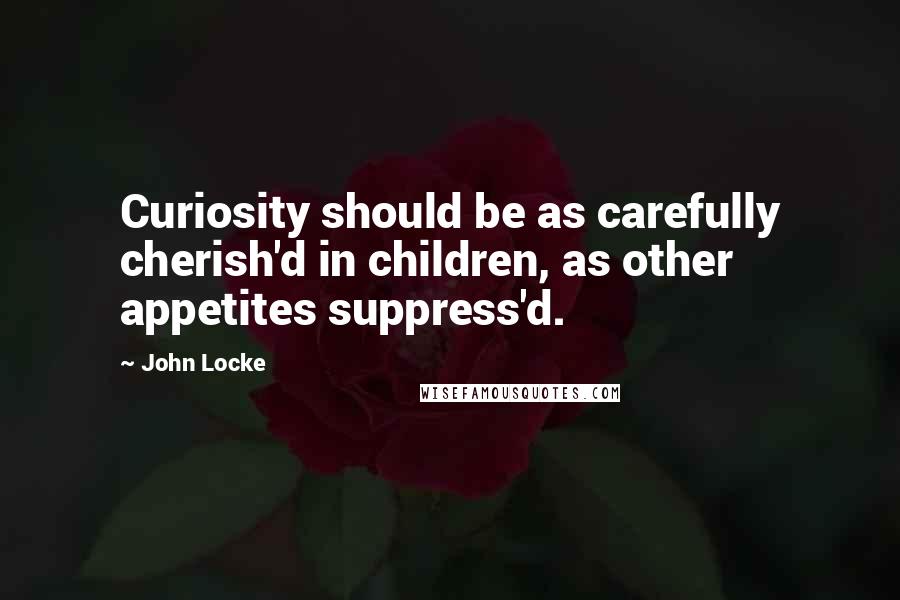 John Locke Quotes: Curiosity should be as carefully cherish'd in children, as other appetites suppress'd.