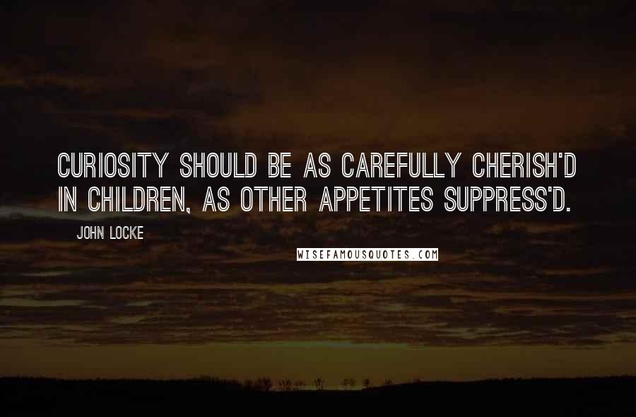 John Locke Quotes: Curiosity should be as carefully cherish'd in children, as other appetites suppress'd.