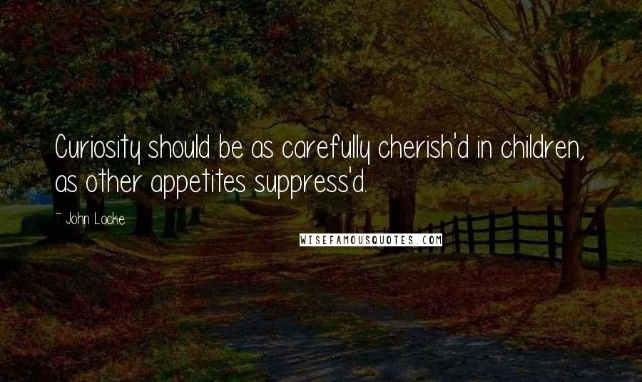 John Locke Quotes: Curiosity should be as carefully cherish'd in children, as other appetites suppress'd.