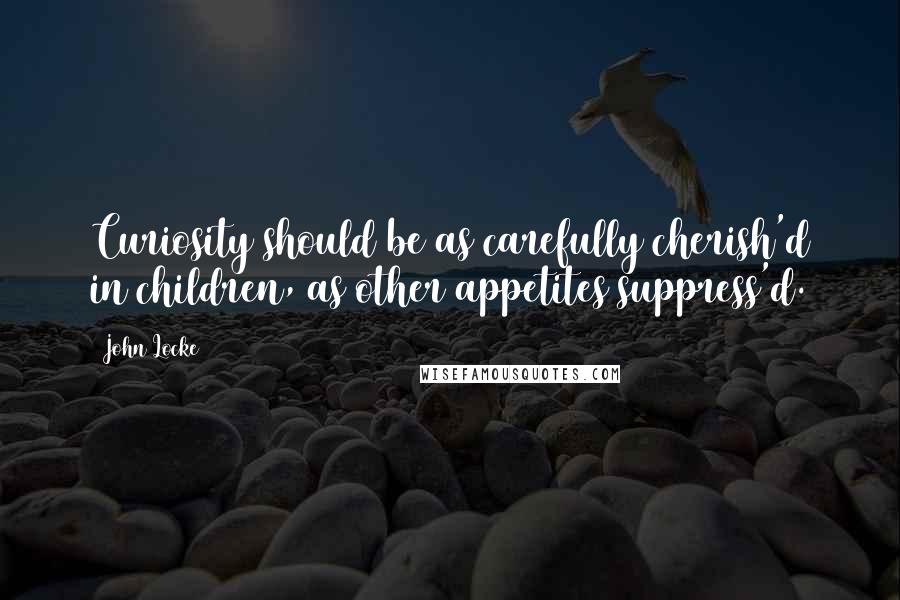 John Locke Quotes: Curiosity should be as carefully cherish'd in children, as other appetites suppress'd.