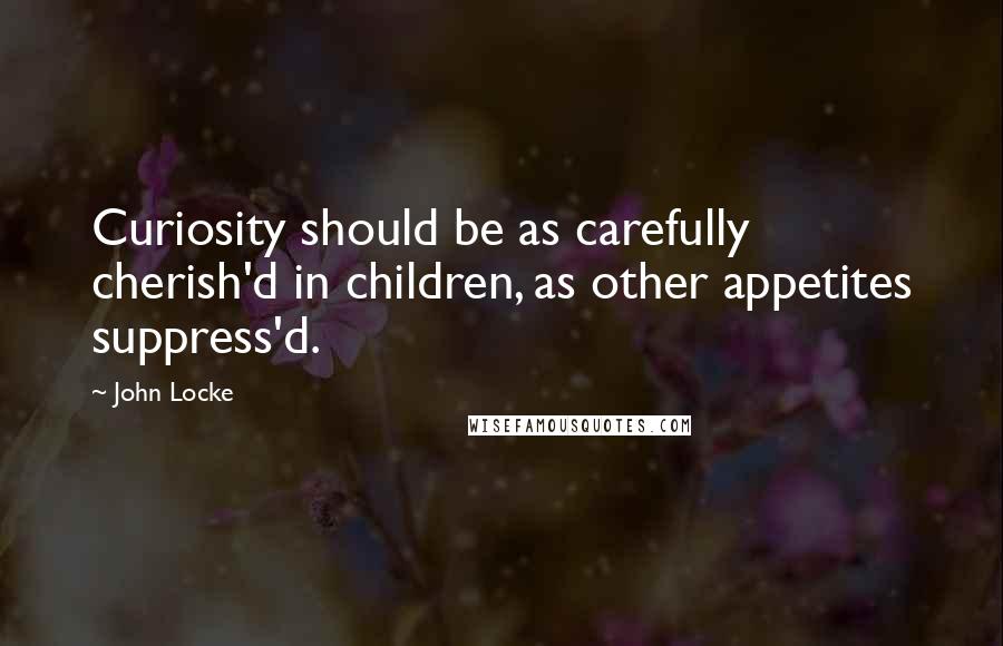 John Locke Quotes: Curiosity should be as carefully cherish'd in children, as other appetites suppress'd.