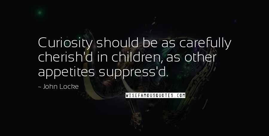 John Locke Quotes: Curiosity should be as carefully cherish'd in children, as other appetites suppress'd.