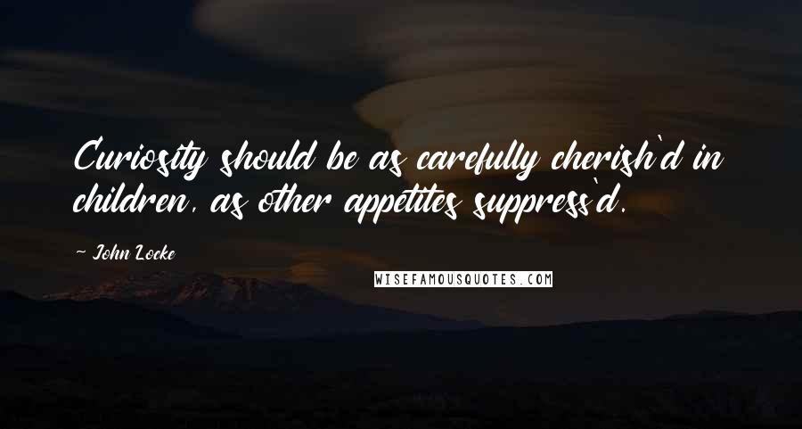 John Locke Quotes: Curiosity should be as carefully cherish'd in children, as other appetites suppress'd.