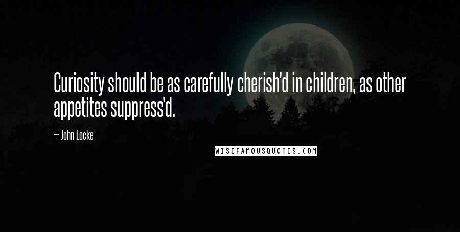 John Locke Quotes: Curiosity should be as carefully cherish'd in children, as other appetites suppress'd.