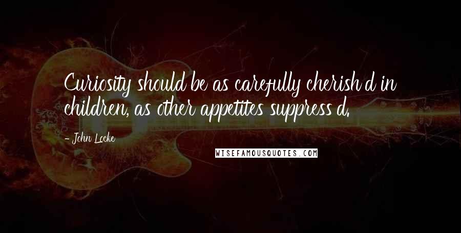 John Locke Quotes: Curiosity should be as carefully cherish'd in children, as other appetites suppress'd.