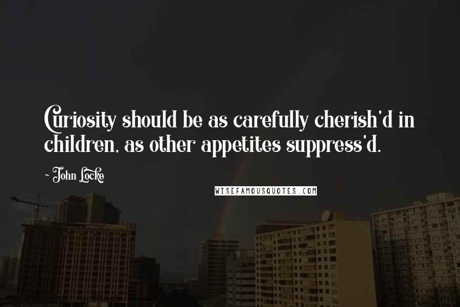 John Locke Quotes: Curiosity should be as carefully cherish'd in children, as other appetites suppress'd.