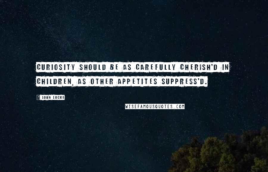 John Locke Quotes: Curiosity should be as carefully cherish'd in children, as other appetites suppress'd.