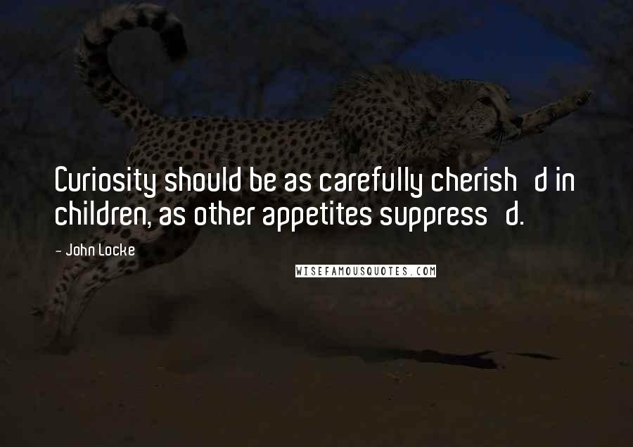 John Locke Quotes: Curiosity should be as carefully cherish'd in children, as other appetites suppress'd.