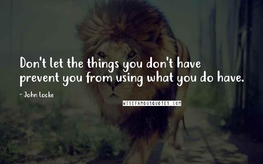 John Locke Quotes: Don't let the things you don't have prevent you from using what you do have.