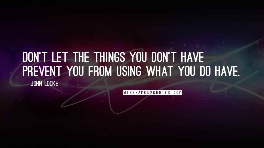 John Locke Quotes: Don't let the things you don't have prevent you from using what you do have.