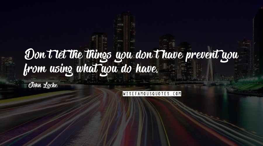 John Locke Quotes: Don't let the things you don't have prevent you from using what you do have.