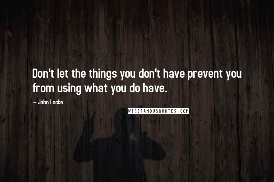 John Locke Quotes: Don't let the things you don't have prevent you from using what you do have.