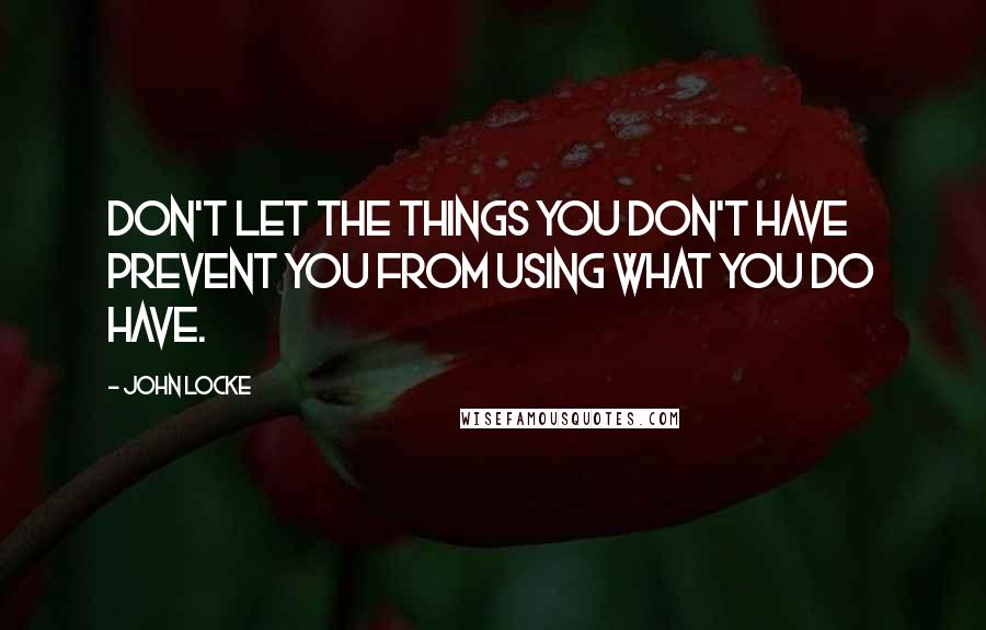 John Locke Quotes: Don't let the things you don't have prevent you from using what you do have.