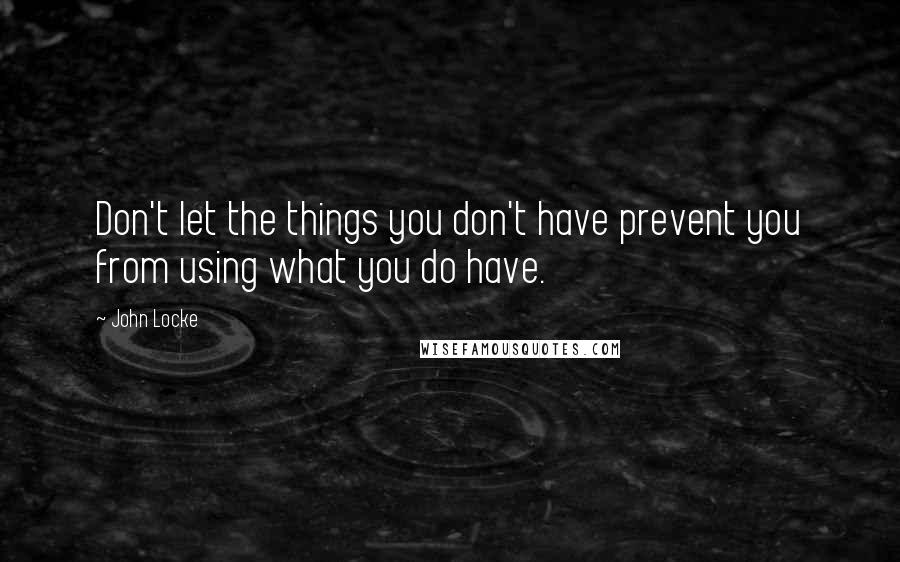 John Locke Quotes: Don't let the things you don't have prevent you from using what you do have.