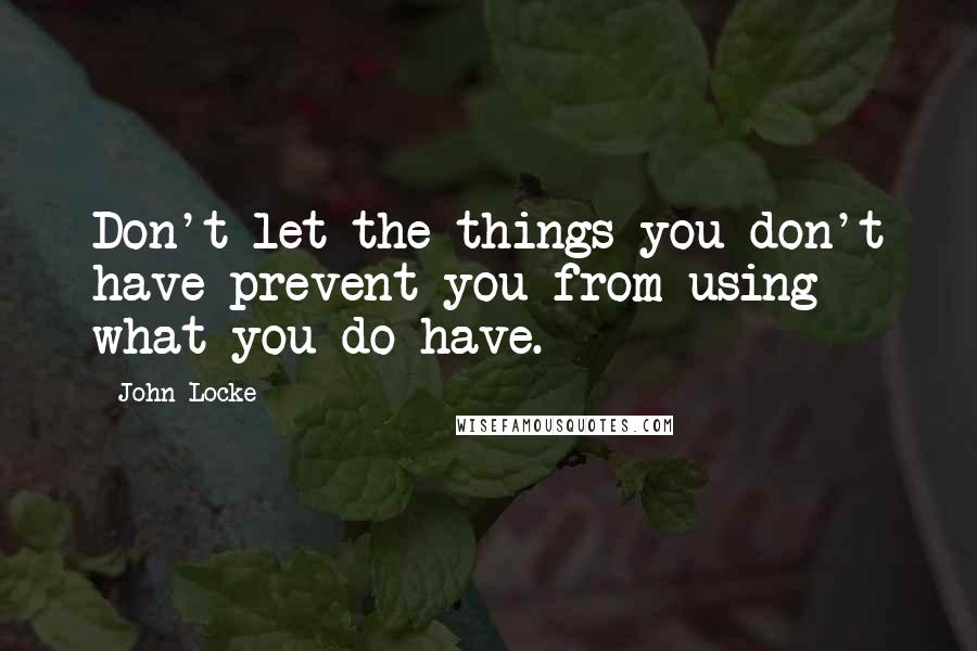 John Locke Quotes: Don't let the things you don't have prevent you from using what you do have.