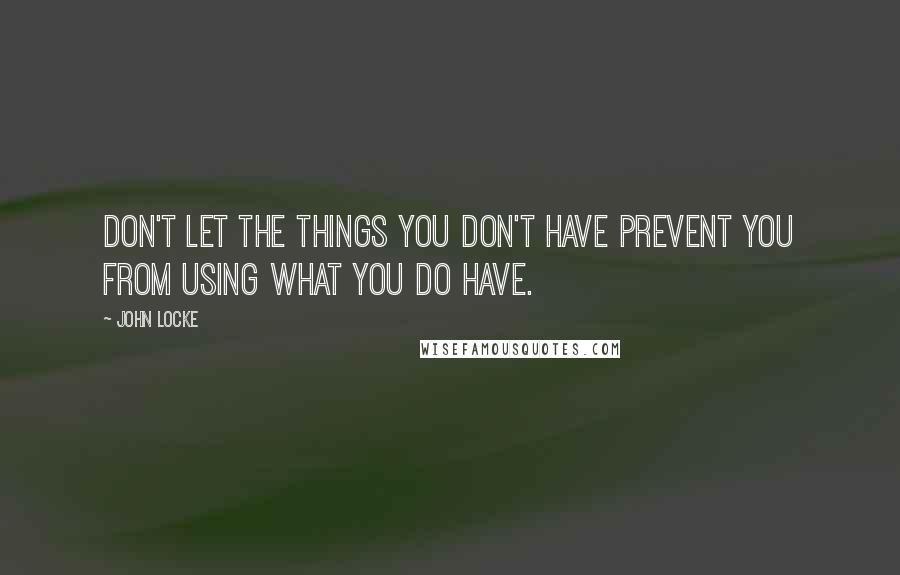 John Locke Quotes: Don't let the things you don't have prevent you from using what you do have.