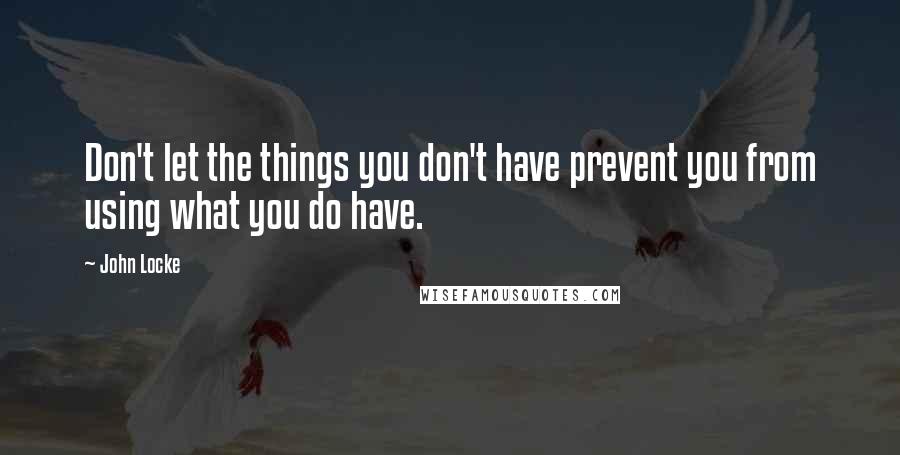 John Locke Quotes: Don't let the things you don't have prevent you from using what you do have.