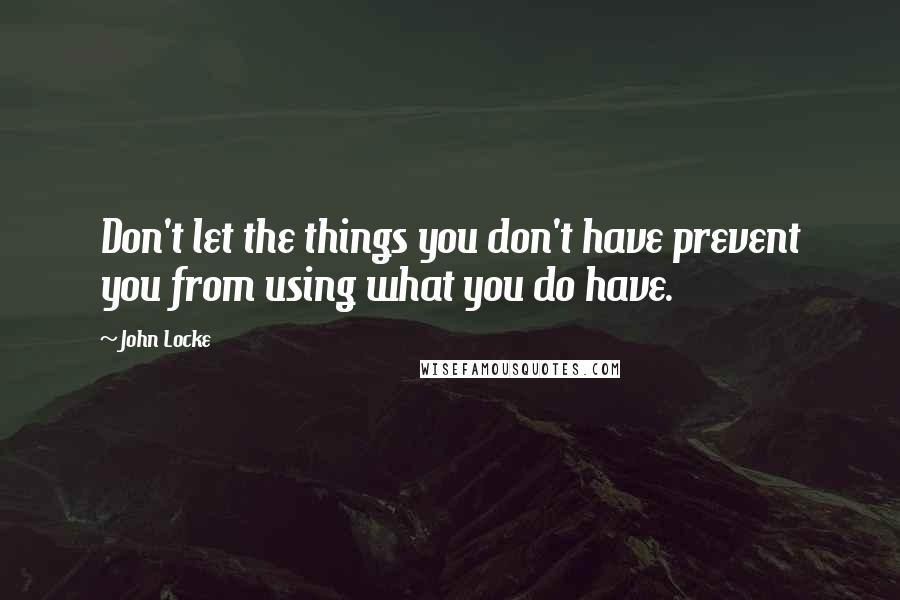 John Locke Quotes: Don't let the things you don't have prevent you from using what you do have.